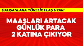 Çalışanlara flaş uyarı! Maaşları artacak, günlük para 2 katına çıkıyor