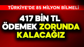 Türkiye'de 85 milyon bilmeli! 417 bin TL ödemek zorunda kalacağız