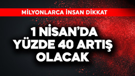 Milyonlar dikkat! 1 Nisan'da yüzde 40 artış olacak
