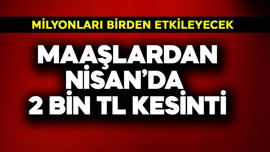 Maaştan Nisan'da 2 bin TL kesinti! Milyonları birden etkileyecek