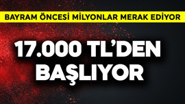Bayram öncesi milyonlar merak ediyor! 17.000 TL'den başlıyor