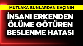 İnsanı erkenden ölüme götüren beslenme hatası! Mutlaka bunlardan kaçın
