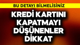 Kredi kartını kapatmayı düşünenler dikkat! Bu detayı bilmelisin