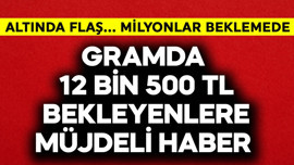 Gramda 12 bin 500 TL bekleyenlere müjde! Altında flaş haber