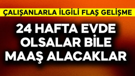 24 hafta evde olsalar da maaş alacaklar! Çalışanlarla ilgili flaş gelişme