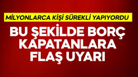 Milyonlarca kişi sürekli yapıyordu! Bu şekilde borç kapatanlara flaş uyarı