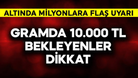 Gramda 10.000 TL bekleyenler dikkat! Altında milyonlara flaş uyarı