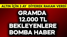 Gramda 12.000 TL bekleyenlere bomba haber! Altın için 3 ay diyerek rakam verdi