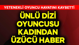 Ünlü dizi oyuncusu kadından üzücü haber!  Yetenekli oyuncu hayatını kaybetti