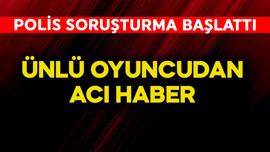 Ünlü oyuncudan acı haber! Polis soruşturma başlattı