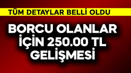 Borcu olanlar için 250.000 TL gelişmesi! Tüm detaylar belli oldu