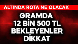 Gramda 12.500 TL bekleyenler dikkat! Altında rota ne olacak