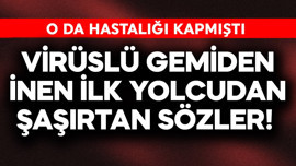 Virüslü gemiden inen ilk yolcudan şaşırtan sözler! O da hastalığı kapmıştı