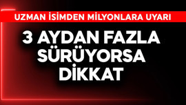 Uzman isimden milyonlara uyarı! 3 aydan fazla sürüyorsa dikkat