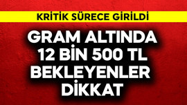 Gram altında 12 bin 500 TL bekleyenler dikkat! Kritik sürece girildi