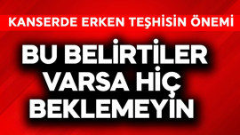 Kanserde erken teşhis! Bu belirtiler varsa hiç beklemeyin
