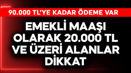 Emekli maaşı olarak 20.000 TL ve üstü alanlar dikkat! 90.000 TL ödeme