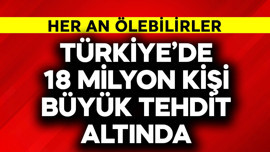 Türkiye'de 18 milyon kişi büyük tehdit altında! Her an ölebilirler