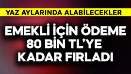 Emekli için ödeme 80 bin TL'ye kadar fırladı