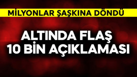 Altında flaş 10 bin açıklaması! Milyonlar şaşkına döndü