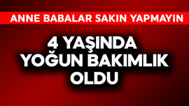4 yaşında yoğun bakımlık oldu! Anne babalar sakın bunu yapmayın
