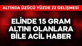 Elinde 15 gram altın olanlara bile acil haber verildi! Altında üzücü yüzde 22 gelişmesi