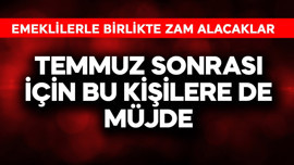 Temmuz sonrası için bu kişilere de müjde! Emeklilerle birlikte zam alacaklar
