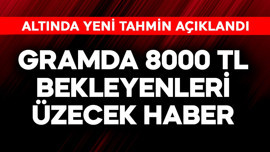 Gramda 8000 TL bekleyenleri üzecek haber! Altında yeni tahmin açıklandı