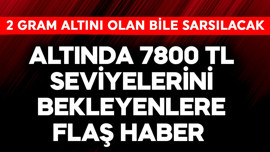 Altında 7800 TL seviyelerini bekleyenlere flaş haber! 2 gram altını olan bile sarsılacak