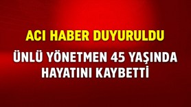 Acı haber duyuruldu! Ünlü yönetmen 45 yaşında hayatını kaybetti!