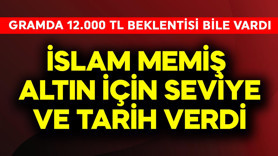 Gramda 12.000 TL beklentisi bile vardı! İslam Memiş altın için tarih ve seviye verdi