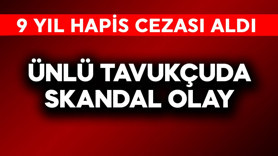 Ünlü tavukçuda skandal olay! 9 yıl hapis cezası aldı
