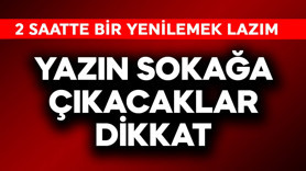 Yazın sokağa çıkacaklar dikkat! 2 saatte bir yenilemek lazım