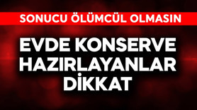 Evde konserve hazırlayanlar dikkat! Sonucu ölümcül olmasın