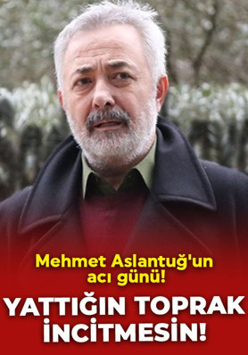 Mehmet Aslantuğ'un acı günü: Yattığın toprak incitmesin!