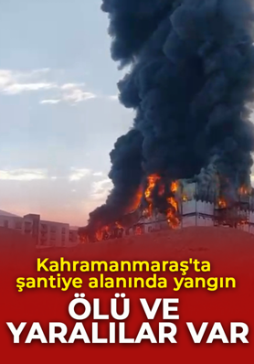 Kahramanmaraş'ta şantiye alanında yangın! Ölü ve yaralılar var