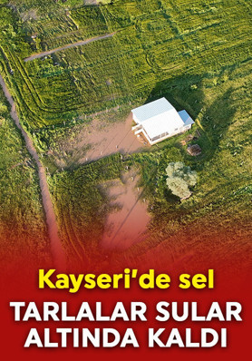 Kayseri'de sel! Tarlalar ve evler sular altında kaldı
