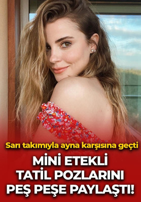 Ezgi Eyüboğlu'ndan peş peşe tatil pozları! Mini eteğiyle ayna karşısına geçti