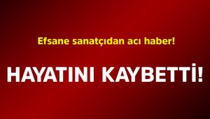 Efsane sanatçıdan acı haber! Hayatını kaybetti
