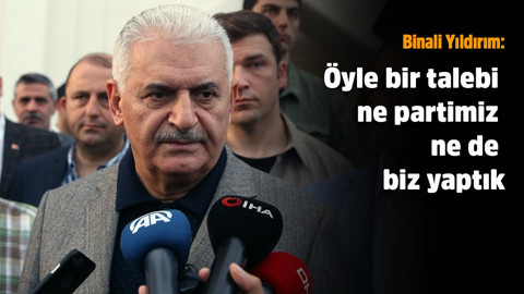 Binali Yıldırım:  Öyle bir talebi ne partimiz ne de biz yaptık