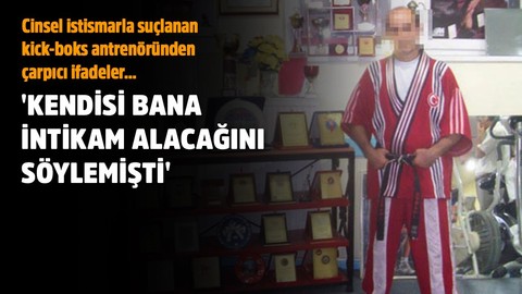 Cinsel istismarla suçlanan kick-boks antrenöründen çarpıcı ifadeler... 'Kendisi bana intikam alacağını söylemişti'