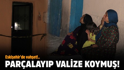 Eskişehir'de vahşet!..  Parçalayıp valize koymuş!