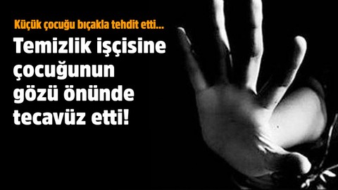 İstanbul'da korkunç olay! Temizlik işçisine çocuğunun gözü önünde tecavüz etti!