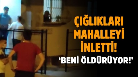 Çığlıkları mahalleyi inletti: Beni öldürüyor