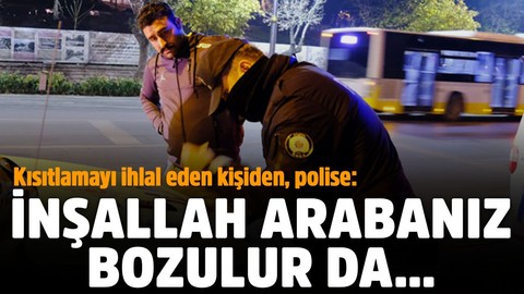Kısıtlamayı ihlal eden kişiden, polise: İnşallah arabanız bozulur da...