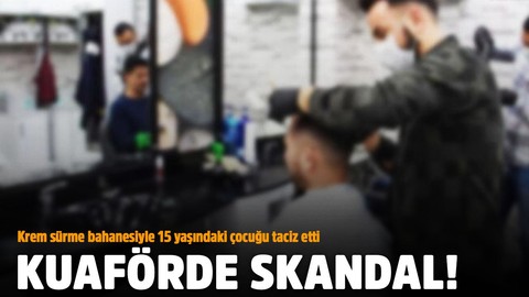 Kuaförde skandal! Krem sürme bahanesiyle 15 yaşındaki çocuğu taciz etti 