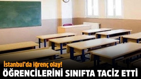 İstanbul'da iğrenç olay! Öğrencilerini sınıfta taciz etti