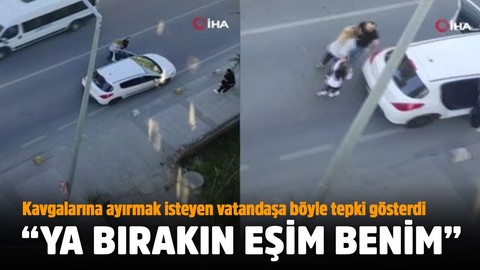 "Ya bırakın eşim benim" diyerek olaya müdahale eden vatandaşa tepki gösterdi