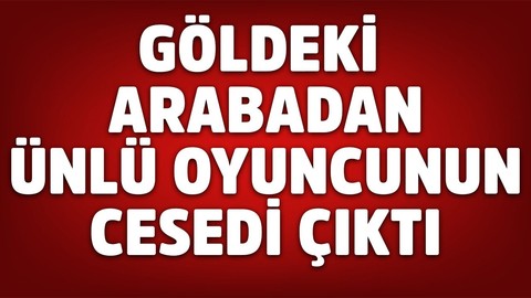 Göldeki arabadan ünlü oyuncunun cesedi çıktı