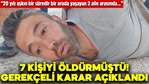 Aynı aileden 7 kişiyi öldürmüştü! Gerekçeli karar açıklandı: 20 yılı aşkın bir süredir bir arada yaşayan 2 aile arasında..